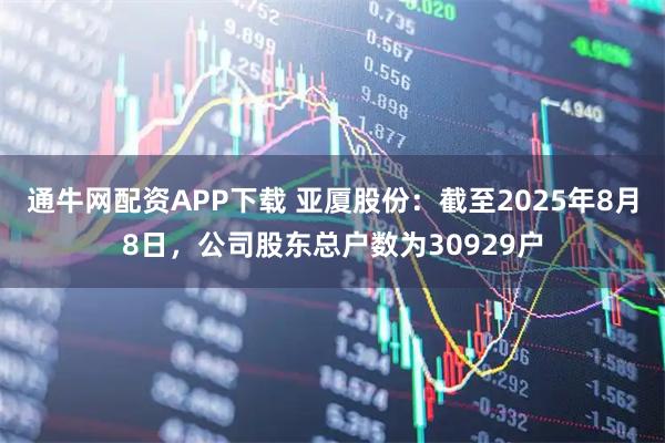 通牛网配资APP下载 亚厦股份：截至2025年8月8日，公司股东总户数为30929户