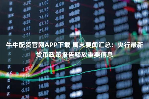 牛牛配资官网APP下载 周末要闻汇总：央行最新货币政策报告释放重要信息