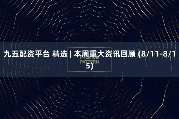 九五配资平台 精选 | 本周重大资讯回顾 (8/11-8/15)