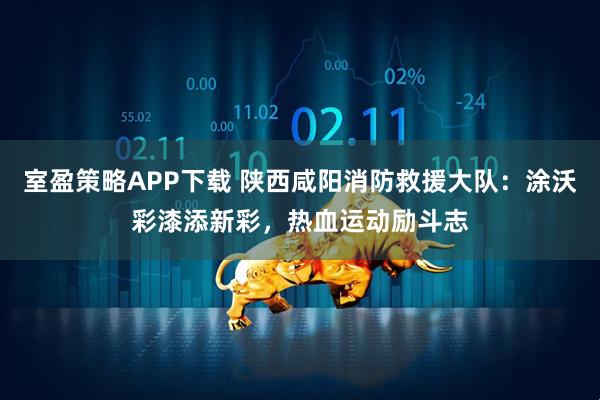 室盈策略APP下载 陕西咸阳消防救援大队：涂沃彩漆添新彩，热血运动励斗志