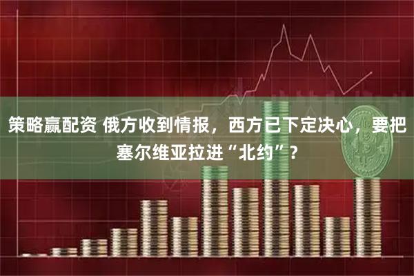 策略赢配资 俄方收到情报，西方已下定决心，要把塞尔维亚拉进“北约”？