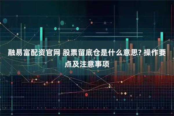 融易富配资官网 股票留底仓是什么意思? 操作要点及注意事项