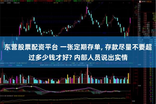东营股票配资平台 一张定期存单, 存款尽量不要超过多少钱才好? 内部人员说出实情