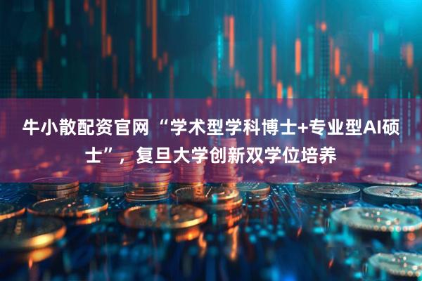 牛小散配资官网 “学术型学科博士+专业型AI硕士”，复旦大学创新双学位培养