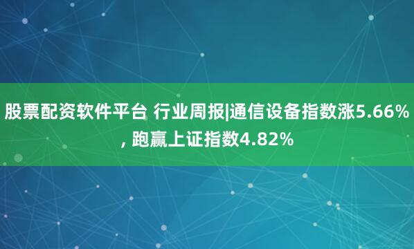 股票配资软件平台 行业周报|通信设备指数涨5.66%, 跑赢上证指数4.82%
