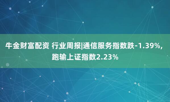 牛金财富配资 行业周报|通信服务指数跌-1.39%, 跑输上证指数2.23%