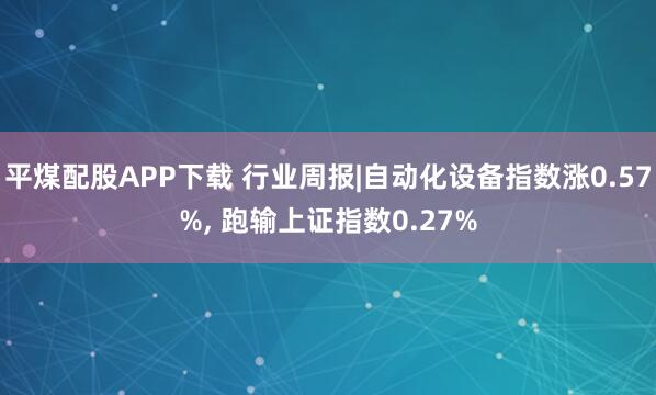 平煤配股APP下载 行业周报|自动化设备指数涨0.57%, 跑输上证指数0.27%