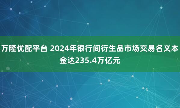 万隆优配平台 2024年银行间衍生品市场交易名义本金达235.4万亿元