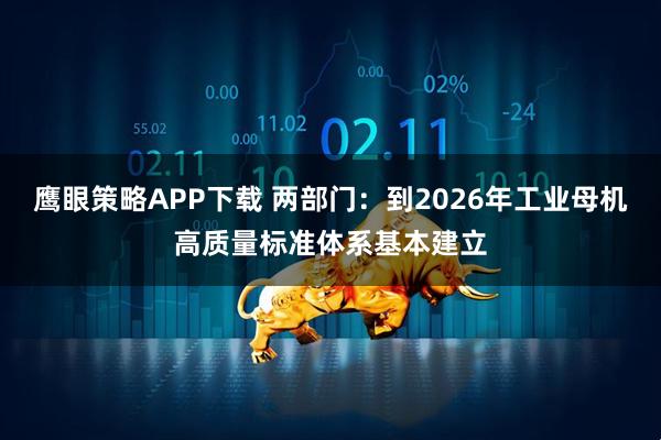 鹰眼策略APP下载 两部门：到2026年工业母机高质量标准体系基本建立