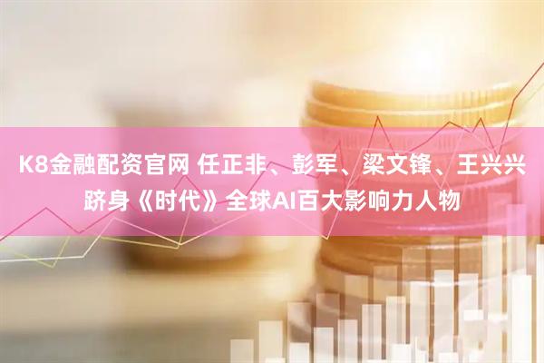 K8金融配资官网 任正非、彭军、梁文锋、王兴兴跻身《时代》全球AI百大影响力人物
