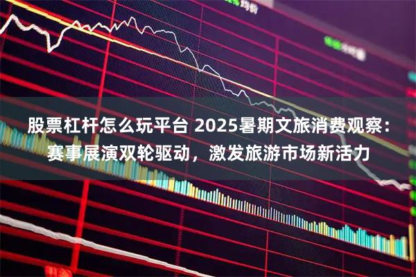 股票杠杆怎么玩平台 2025暑期文旅消费观察：赛事展演双轮驱动，激发旅游市场新活力