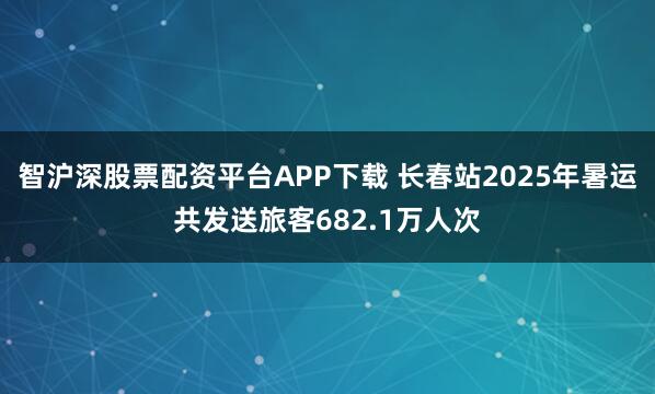 智沪深股票配资平台APP下载 长春站2025年暑运共发送旅客682.1万人次