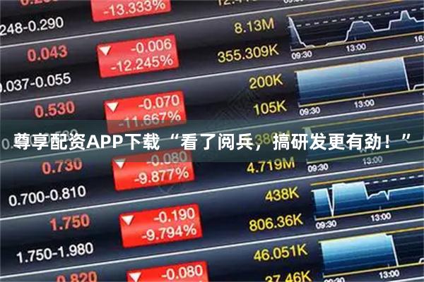 尊享配资APP下载 “看了阅兵，搞研发更有劲！”