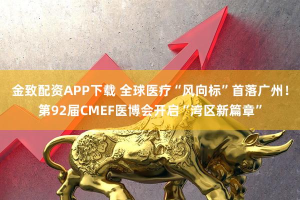 金致配资APP下载 全球医疗“风向标”首落广州！第92届CMEF医博会开启“湾区新篇章”