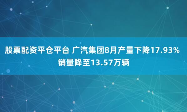 股票配资平仓平台 广汽集团8月产量下降17.93% 销量降至13.57万辆