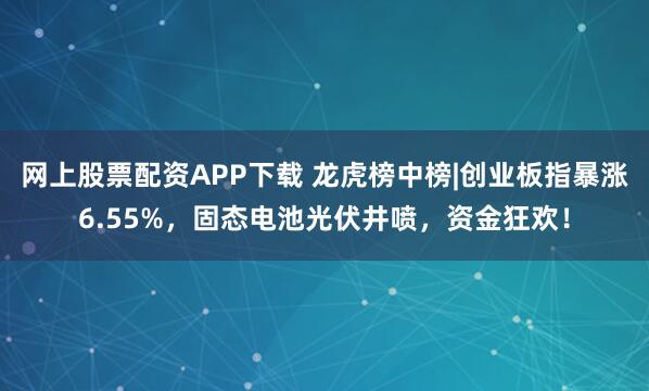 网上股票配资APP下载 龙虎榜中榜|创业板指暴涨6.55%，固态电池光伏井喷，资金狂欢！
