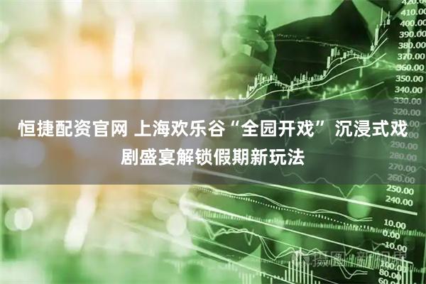恒捷配资官网 上海欢乐谷“全园开戏” 沉浸式戏剧盛宴解锁假期新玩法
