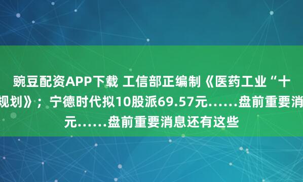豌豆配资APP下载 工信部正编制《医药工业“十五五”发展规划》；宁德时代拟10股派69.57元……盘前重要消息还有这些