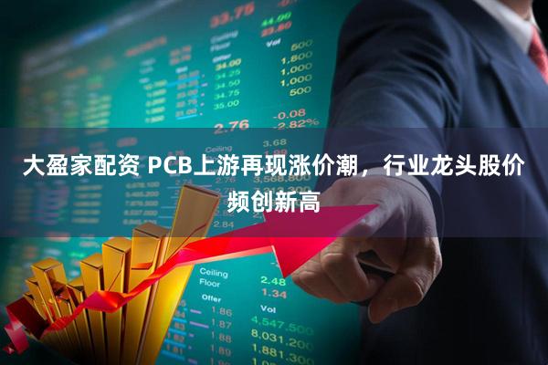 大盈家配资 PCB上游再现涨价潮，行业龙头股价频创新高