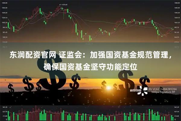 东润配资官网 证监会：加强国资基金规范管理，确保国资基金坚守功能定位
