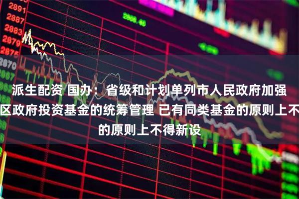 派生配资 国办：省级和计划单列市人民政府加强对本地区政府投资基金的统筹管理 已有同类基金的原则上不得新设