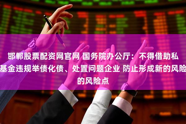邯郸股票配资网官网 国务院办公厅：不得借助私募基金违规举债化债、处置问题企业 防止形成新的风险点